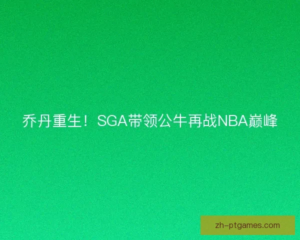 乔丹重生！SGA带领公牛再战NBA巅峰