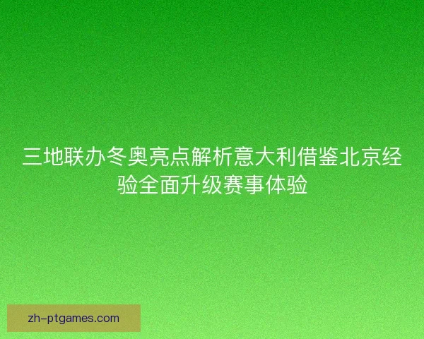 三地联办冬奥亮点解析意大利借鉴北京经验全面升级赛事体验