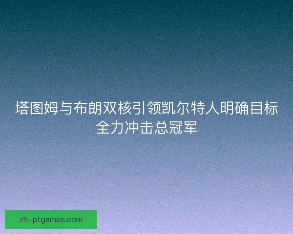 塔图姆与布朗双核引领凯尔特人明确目标全力冲击总冠军
