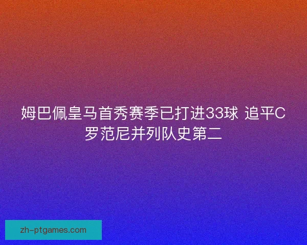 姆巴佩皇马首秀赛季已打进33球 追平C罗范尼并列队史第二